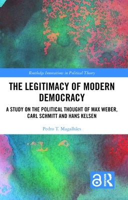 The Legitimacy of Modern Democracy: A Study on the Political Thought of Max Weber, Carl Schmitt and Hans Kelsen by Magalhães, Pedro T.