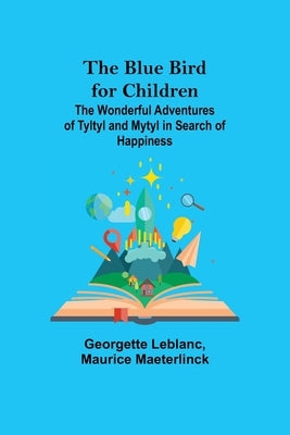 The Blue Bird for Children; The Wonderful Adventures of Tyltyl and Mytyl in Search of Happiness by LeBlanc, Georgette
