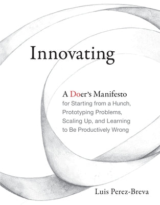 Innovating: A Doer's Manifesto for Starting from a Hunch, Prototyping Problems, Scaling Up, and Learning to Be Productively Wrong by Perez-Breva, Luis