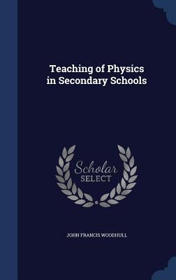 Teaching of Physics in Secondary Schools by Woodhull, John Francis