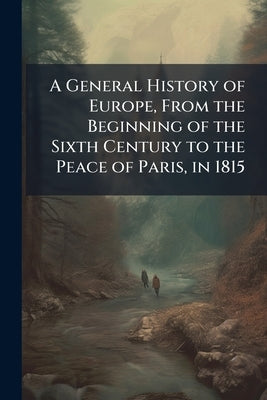 A General History of Europe, From the Beginning of the Sixth Century to the Peace of Paris, in 1815 by Anonymous