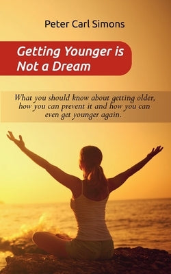 Getting Younger is Not a Dream: What you should know about getting older, how you can prevent it and how you can even get younger again. - The Fountai by Simons, Peter Carl
