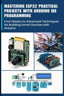 Mastering Esp32 Practical Projects with Arduino Ide Programming: From Basics to Advanced Techniques for Building Smart Devices with Arduino by Kimiko, Furuta