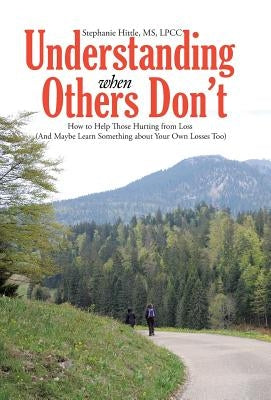 Understanding When Others Don't: How to Help Those Hurting from Loss (And Maybe Learn Something about Your Own Losses Too) by Hittle, Lpcc