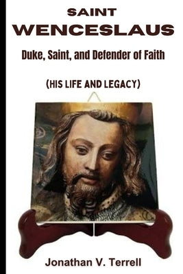 Saint Wenceslaus: Duke, Saint, and Defender of Faith (His Life and Legacy) by Terrell, Jonathan V.