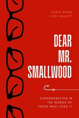 Dear Mr. Smallwood: Confederation in the Words of Those Who Lived It by Boon, Sonja
