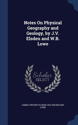 Notes On Physical Geography and Geology, by J.V. Elsden and W.B. Lowe by Elsden, James Vincent