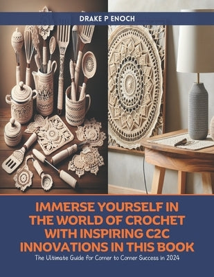 Immerse Yourself in the World of Crochet with Inspiring C2C Innovations in this Book: The Ultimate Guide for Corner to Corner Success in 2024 by Enoch, Drake P.