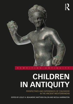Children in Antiquity: Perspectives and Experiences of Childhood in the Ancient Mediterranean by Beaumont, Lesley A.