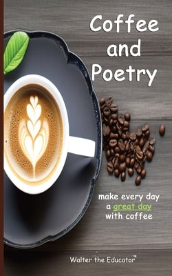 Coffee and Poetry: Make Every Day a Great Day with Coffee by Walter the Educator