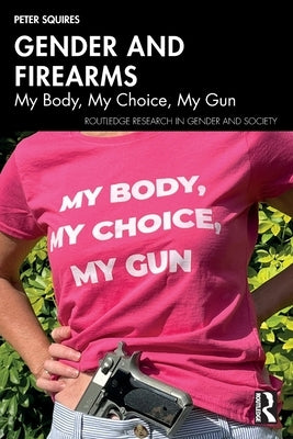 Gender and Firearms: My Body, My Choice, My Gun by Squires, Peter