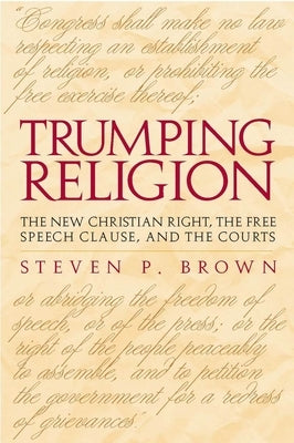 Trumping Religion: The New Christian Right, the Free Speech Clause, and the Courts by Brown, Steven P.