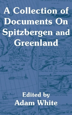 A Collection of Documents On Spitzbergen and Greenland by White, Adam