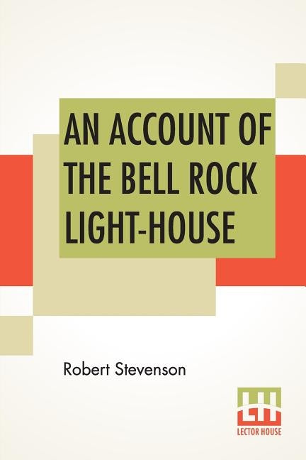 An Account Of The Bell Rock Light-House: Including The Details Of The Erection And Peculiar Structure Of That Edifice. To Which Is Prefixed A Historic by Stevenson, Robert