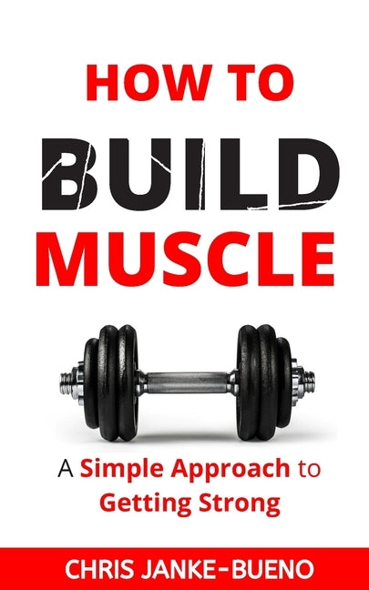 How To Build Muscle: A Simple Approach To Getting Strong by Janke-Bueno, Chris