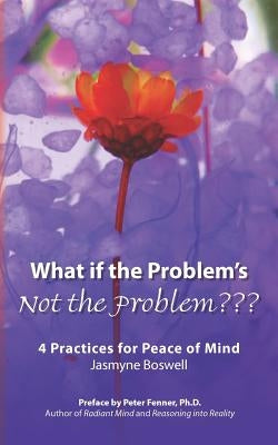 What If the Problem's Not the Problem: 4 Practices for Peace of Mind by Fenner Phd, Peter