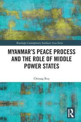 Myanmar's Peace Process and the Role of Middle Power States by Roy, Chiraag
