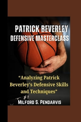 Patrick Beverley Defensive Masterclass: "Analyzing Patrick Beverley's Defensive Skills and Techniques" by Pendarvis, Milford S.