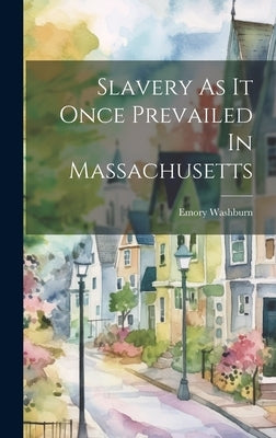 Slavery As It Once Prevailed In Massachusetts by Washburn, Emory