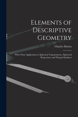 Elements of Descriptive Geometry: With Their Application to Spherical Trigonometry, Spherical Projections, and Warped Surfaces by Davies, Charles