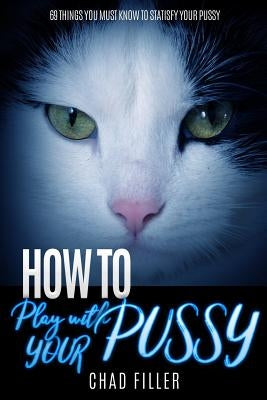 How to Play With Your Pussy: 69 Things You Must Know to Satisfy Your Pussy by Filler, Chad