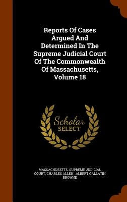 Reports Of Cases Argued And Determined In The Supreme Judicial Court Of The Commonwealth Of Massachusetts, Volume 18 by Massachusetts Supreme Judicial Court