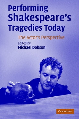 Performing Shakespeare's Tragedies Today: The Actor's Perspective by Dobson, Michael