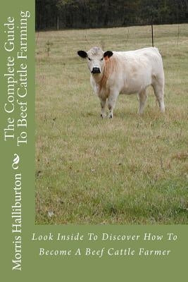 The Complete Guide To Beef Cattle Farming: Look Inside To Discover How To Become A Beef Cattle Farmer by Halliburton, Morris