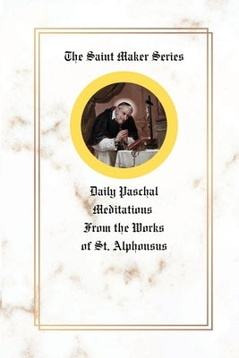 The Saint Maker Series: Daily Paschal Meditations from the Works of St. Alphonsus by Liguori, St Alphonsus