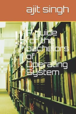 A guide for the bachelors of Operating System by Singh, Ajit