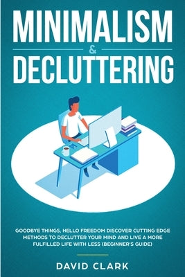 Minimalism & Decluttering: Goodbye Things, Hello Freedom: Discover Cutting Edge Methods to Declutter Your Mind and Live a More Fulfilled Life wit by David, Clark