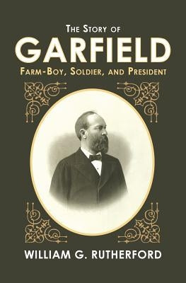 The Story of Garfield: Farm-Boy, Soldier, and President by Rutherford, William G.