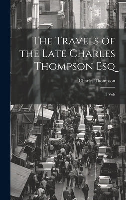 The Travels of the Late Charles Thompson Esq: 3 Vols by Thompson, Charles