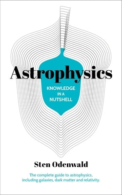 Knowledge in a Nutshell: Astrophysics: The Complete Guide to Astrophysics, Including Galaxies, Dark Matter and Relativity by Odenwald, Sten