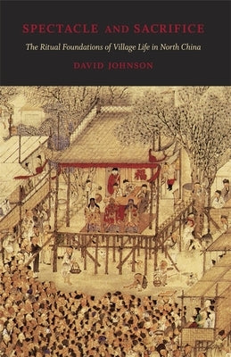 Spectacle and Sacrifice: The Ritual Foundations of Village Life in North China by Johnson, David