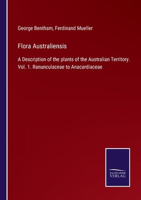 Flora Australiensis: A Description of the plants of the Australian Territory. Vol. 1. Ranunculaceae to Anacardiaceae by Bentham, George