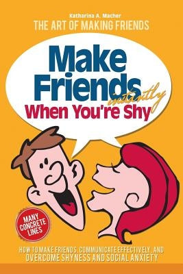 Make Friends Instantly: How to Make Friends, Communicate Effectively, and Overcome Shyness and Social Anxiety by Macher, Katharina a.