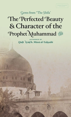 The Perfected Beauty & Character of the Prophet Muhammad ﷺ (HB) by Ibn Musa Al-Yahsubi, Qadi 'Iyad