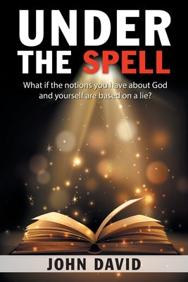 Under the Spell: What If the Notions You Have About God and Yourself Are Based on a Lie? by David, John