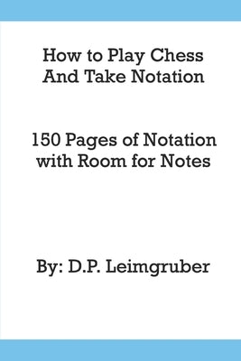 How to Play Chess and Take Notation: With 150 Pages of Notation With Room for Notes by Leimgruber