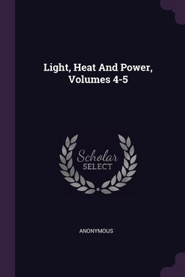 Light, Heat And Power, Volumes 4-5 by Anonymous