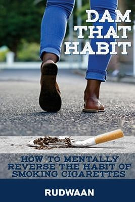 Dam That Habit: How to mentally reverse the habit of smoking cigarettes by He Ruler