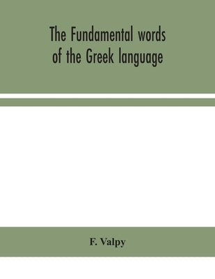 The Fundamental Words Of The Greek Language, Adapted To The Memory Of The Student By Means Of Derivations And Derivatives, Passages From The Classical by F Valpy