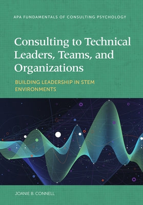 Consulting to Technical Leaders, Teams, and Organizations: Building Leadership in Stem Environments by Connell, Joanie B.
