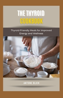 The Thyroid Cookbook: Thyroid-Friendly Meals for Improved Energy and Wellness by Blick, Antone