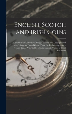 English, Scotch and Irish Coins: A Manual for Collectors: Being a History and Description of the Coinage of Great Britain, From the Earliest Ages to t by Anonymous