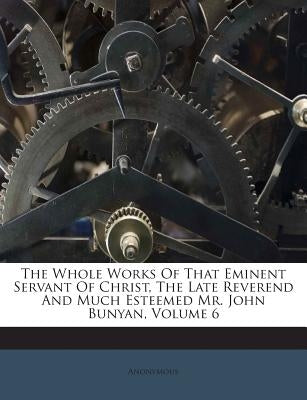 The Whole Works of That Eminent Servant of Christ, the Late Reverend and Much Esteemed Mr. John Bunyan, Volume 6 by Anonymous