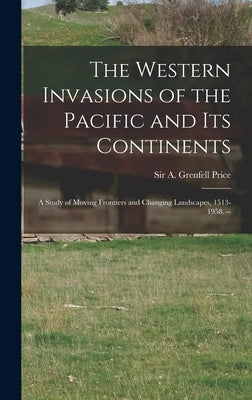 The Western Invasions of the Pacific and Its Continents: a Study of Moving Frontiers and Changing Landscapes, 1513-1958. -- by Price, A. Grenfell (Archibald Grenfel
