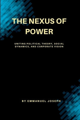 The Nexus of Power, Uniting Political Theory, Social Dynamics, and Corporate Vision by Joseph