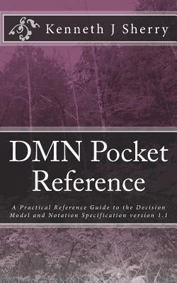 DMN Pocket Reference: A Practical Reference Guide to the Decision Model and Notation Specification version 1.1 by Sherry, Kenneth J.